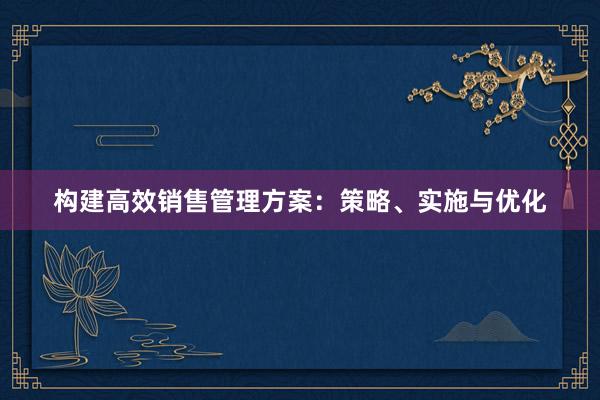 构建高效销售管理方案：策略、实施与优化