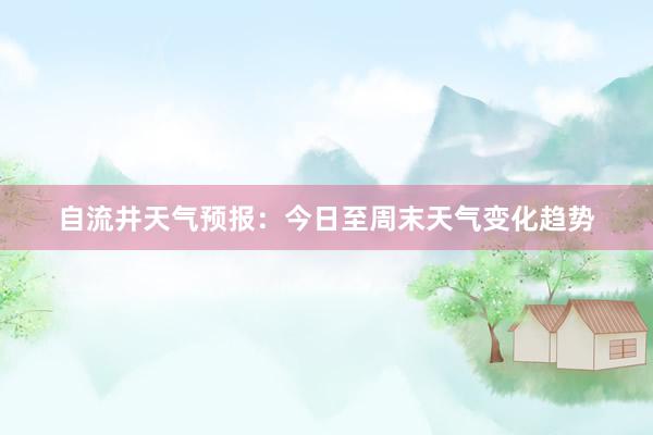 自流井天气预报：今日至周末天气变化趋势