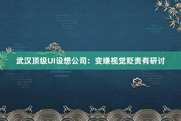 武汉顶级UI设想公司：变嫌视觉贬责有研讨