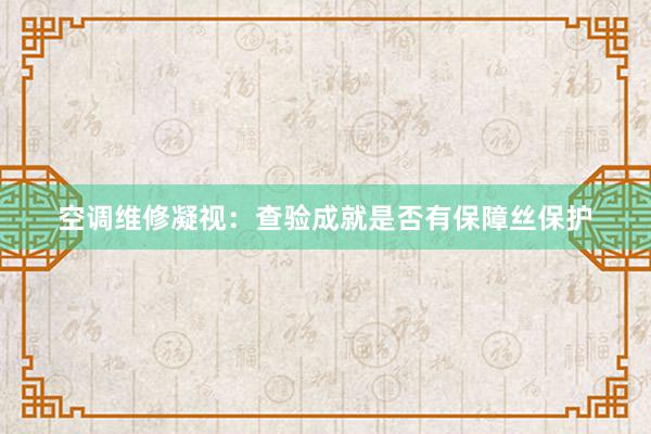 空调维修凝视：查验成就是否有保障丝保护