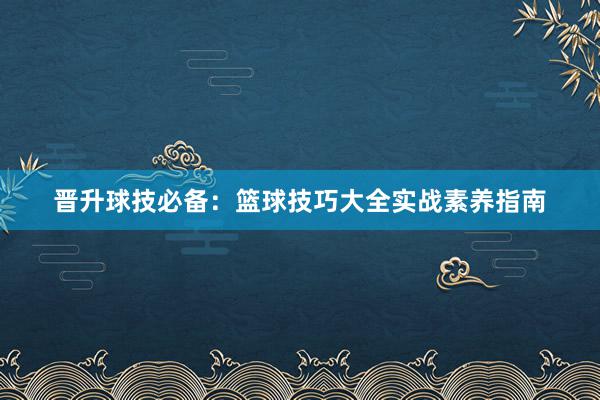 晋升球技必备：篮球技巧大全实战素养指南