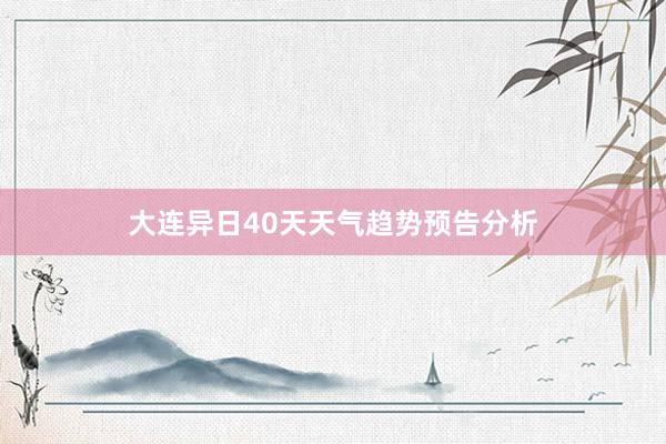 大连异日40天天气趋势预告分析