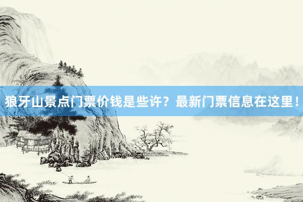 狼牙山景点门票价钱是些许？最新门票信息在这里！