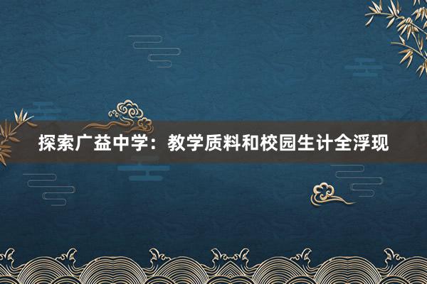 探索广益中学：教学质料和校园生计全浮现